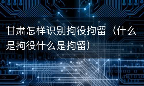 甘肃怎样识别拘役拘留（什么是拘役什么是拘留）
