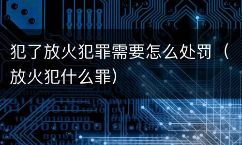 犯了放火犯罪需要怎么处罚（放火犯什么罪）