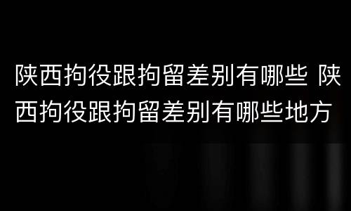 陕西拘役跟拘留差别有哪些 陕西拘役跟拘留差别有哪些地方