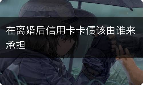 在离婚后信用卡卡债该由谁来承担