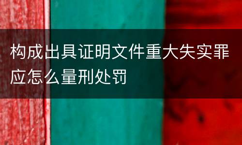 构成出具证明文件重大失实罪应怎么量刑处罚