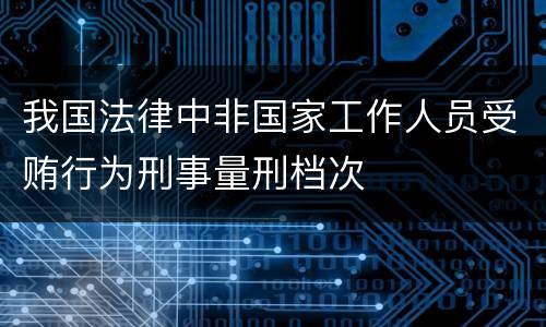 我国法律中非国家工作人员受贿行为刑事量刑档次