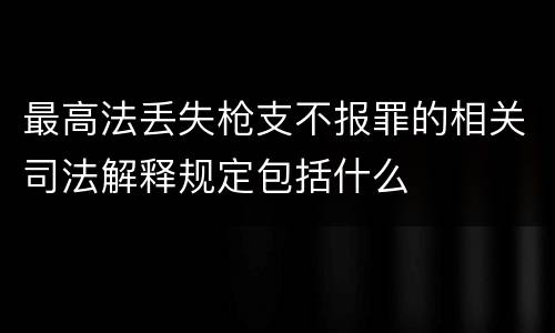 最高法丢失枪支不报罪的相关司法解释规定包括什么