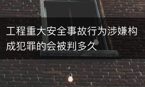 工程重大安全事故行为涉嫌构成犯罪的会被判多久