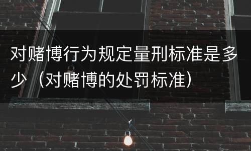 对赌博行为规定量刑标准是多少（对赌博的处罚标准）
