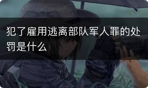 犯了雇用逃离部队军人罪的处罚是什么