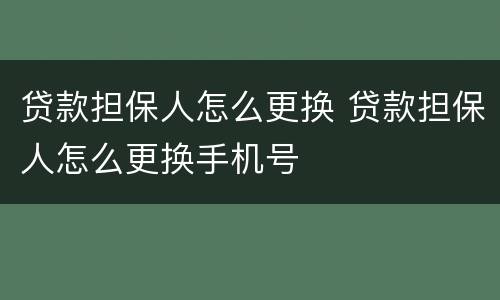 贷款担保人怎么更换 贷款担保人怎么更换手机号
