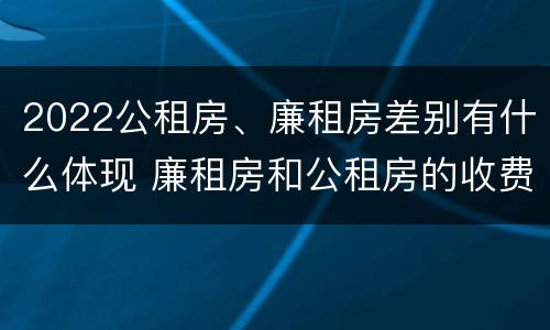 2022公租房、廉租房差别有什么体现 廉租房和公租房的收费标准