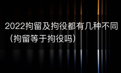 2022拘留及拘役都有几种不同（拘留等于拘役吗）