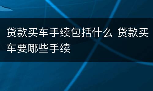 贷款买车手续包括什么 贷款买车要哪些手续