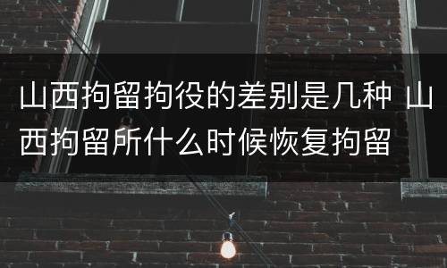 山西拘留拘役的差别是几种 山西拘留所什么时候恢复拘留
