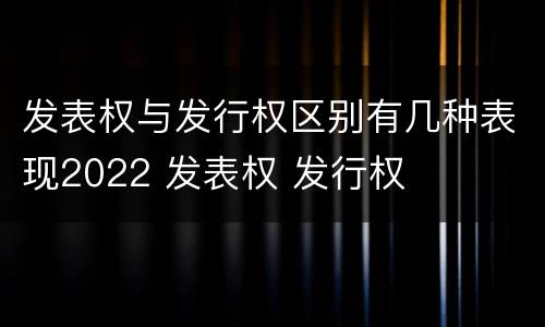发表权与发行权区别有几种表现2022 发表权 发行权