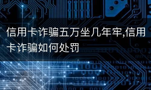 信用卡诈骗五万坐几年牢,信用卡诈骗如何处罚