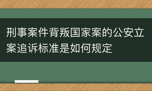 刑事案件背叛国家案的公安立案追诉标准是如何规定