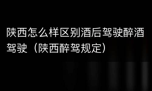 陕西怎么样区别酒后驾驶醉酒驾驶（陕西醉驾规定）