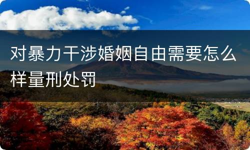 对暴力干涉婚姻自由需要怎么样量刑处罚