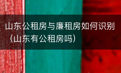 山东公租房与廉租房如何识别（山东有公租房吗）