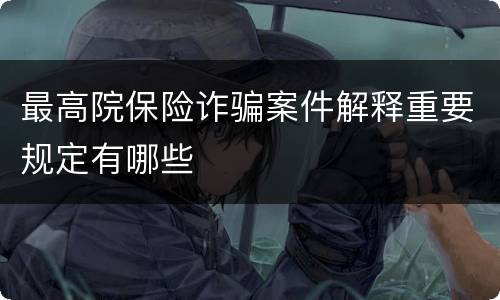 最高院保险诈骗案件解释重要规定有哪些