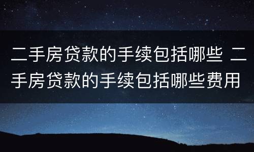 二手房贷款的手续包括哪些 二手房贷款的手续包括哪些费用