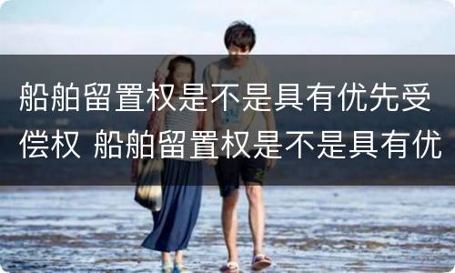 船舶留置权是不是具有优先受偿权 船舶留置权是不是具有优先受偿权的意思