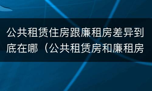 公共租赁住房跟廉租房差异到底在哪（公共租赁房和廉租房）