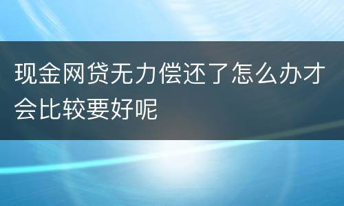 现金网贷无力偿还了怎么办才会比较要好呢