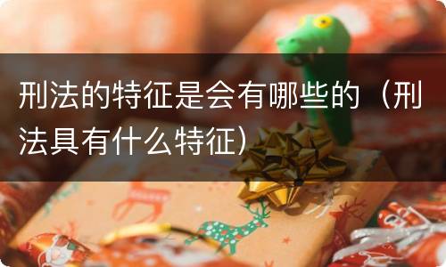 刑法的特征是会有哪些的（刑法具有什么特征）