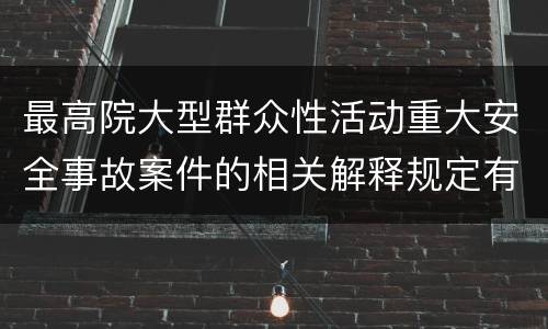 最高院大型群众性活动重大安全事故案件的相关解释规定有哪些主要内容