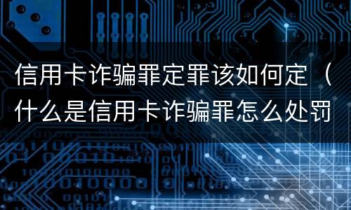 信用卡诈骗罪定罪该如何定（什么是信用卡诈骗罪怎么处罚）