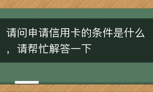 请问申请信用卡的条件是什么，请帮忙解答一下