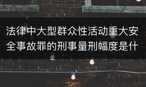 法律中大型群众性活动重大安全事故罪的刑事量刑幅度是什么
