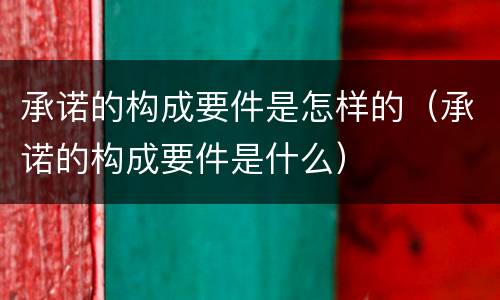 承诺的构成要件是怎样的（承诺的构成要件是什么）