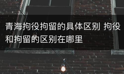 青海拘役拘留的具体区别 拘役和拘留的区别在哪里