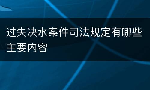 过失决水案件司法规定有哪些主要内容