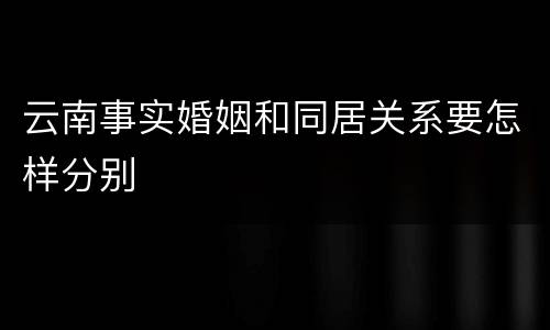 云南事实婚姻和同居关系要怎样分别