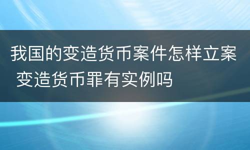 我国的变造货币案件怎样立案 变造货币罪有实例吗