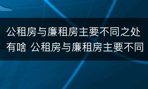 公租房与廉租房主要不同之处有啥 公租房与廉租房主要不同之处有啥
