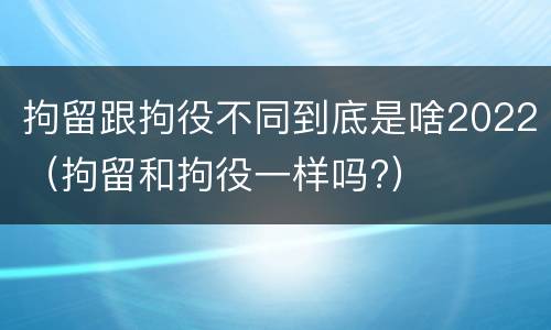 拘留跟拘役不同到底是啥2022（拘留和拘役一样吗?）