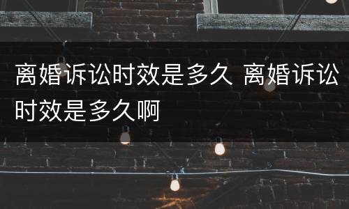 离婚诉讼时效是多久 离婚诉讼时效是多久啊