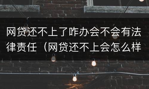 网贷还不上了咋办会不会有法律责任（网贷还不上会怎么样,有没有法律）