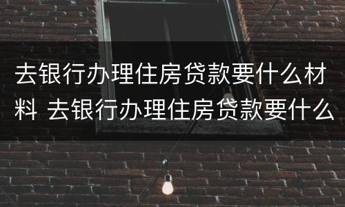 去银行办理住房贷款要什么材料 去银行办理住房贷款要什么材料和手续