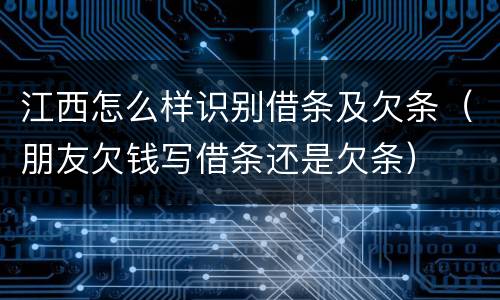 江西怎么样识别借条及欠条（朋友欠钱写借条还是欠条）