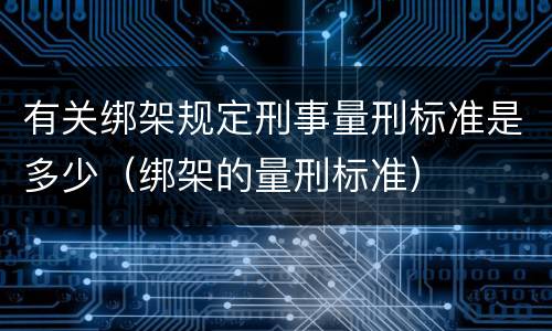 有关绑架规定刑事量刑标准是多少（绑架的量刑标准）