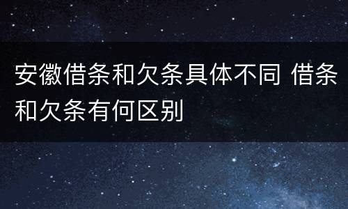 安徽借条和欠条具体不同 借条和欠条有何区别