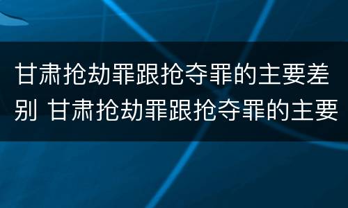 甘肃抢劫罪跟抢夺罪的主要差别 甘肃抢劫罪跟抢夺罪的主要差别是什么