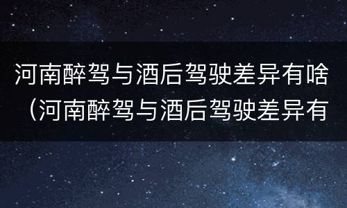 河南醉驾与酒后驾驶差异有啥（河南醉驾与酒后驾驶差异有啥处罚）