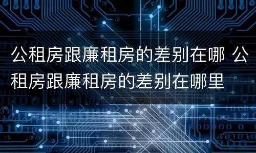 公租房跟廉租房的差别在哪 公租房跟廉租房的差别在哪里