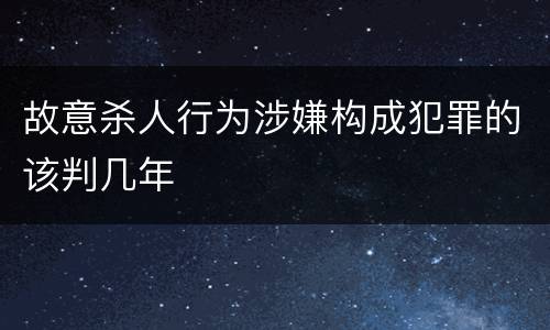 故意杀人行为涉嫌构成犯罪的该判几年