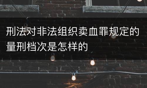 刑法对非法组织卖血罪规定的量刑档次是怎样的