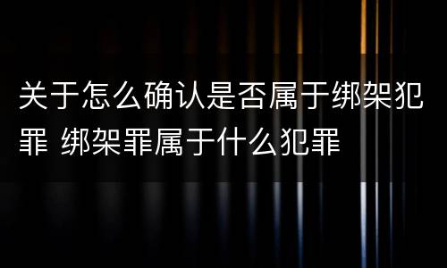 关于怎么确认是否属于绑架犯罪 绑架罪属于什么犯罪